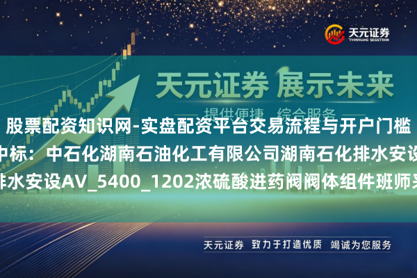 股票配资知识网-实盘配资平台交易流程与开户门槛全面解析 智能自控中标：中石化湖南石油化工有限公司湖南石化排水安设AV_5400_1202浓硫酸进药阀阀体组件班师采购预成交公示