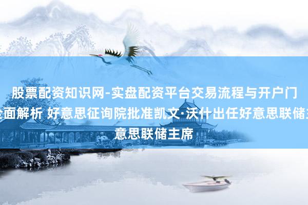 股票配资知识网-实盘配资平台交易流程与开户门槛全面解析 好意思征询院批准凯文·沃什出任好意思联储主席