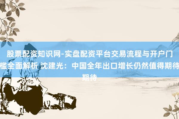 股票配资知识网-实盘配资平台交易流程与开户门槛全面解析 沈建光：中国全年出口增长仍然值得期待