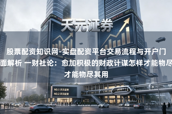 股票配资知识网-实盘配资平台交易流程与开户门槛全面解析 一财社论：愈加积极的财政计谋怎样才能物尽其用