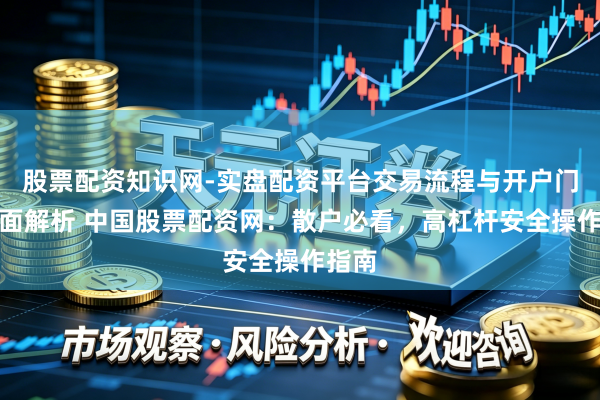 股票配资知识网-实盘配资平台交易流程与开户门槛全面解析 中国股票配资网：散户必看，高杠杆安全操作指南