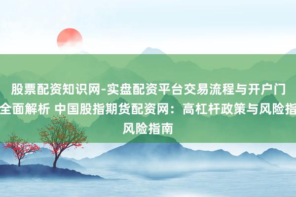 股票配资知识网-实盘配资平台交易流程与开户门槛全面解析 中国股指期货配资网：高杠杆政策与风险指南