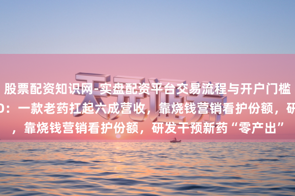 股票配资知识网-实盘配资平台交易流程与开户门槛全面解析 康诺生物IPO：一款老药扛起六成营收，靠烧钱营销看护份额，研发干预新药“零产出”