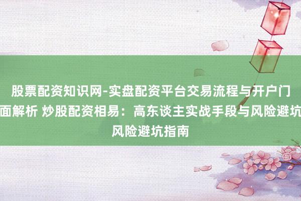 股票配资知识网-实盘配资平台交易流程与开户门槛全面解析 炒股配资相易：高东谈主实战手段与风险避坑指南