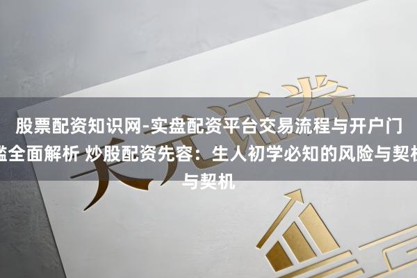 股票配资知识网-实盘配资平台交易流程与开户门槛全面解析 炒股配资先容：生人初学必知的风险与契机