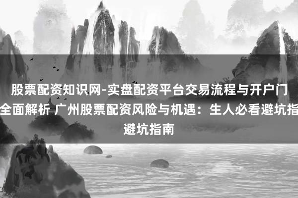 股票配资知识网-实盘配资平台交易流程与开户门槛全面解析 广州股票配资风险与机遇：生人必看避坑指南