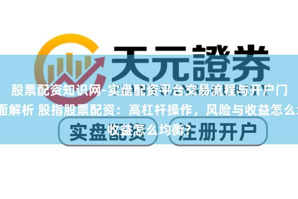 股票配资知识网-实盘配资平台交易流程与开户门槛全面解析 股指股票配资：高杠杆操作，风险与收益怎么均衡？
