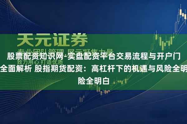 股票配资知识网-实盘配资平台交易流程与开户门槛全面解析 股指期货配资：高杠杆下的机遇与风险全明白