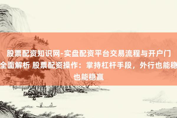 股票配资知识网-实盘配资平台交易流程与开户门槛全面解析 股票配资操作：掌持杠杆手段，外行也能稳赢