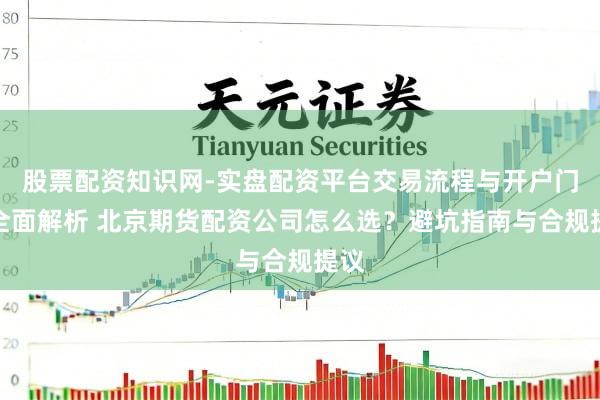 股票配资知识网-实盘配资平台交易流程与开户门槛全面解析 北京期货配资公司怎么选？避坑指南与合规提议