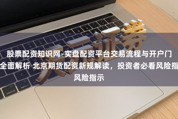 股票配资知识网-实盘配资平台交易流程与开户门槛全面解析 北京期货配资新规解读，投资者必看风险指示