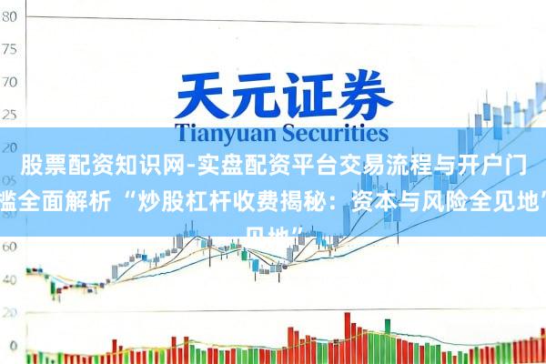 股票配资知识网-实盘配资平台交易流程与开户门槛全面解析 “炒股杠杆收费揭秘：资本与风险全见地”