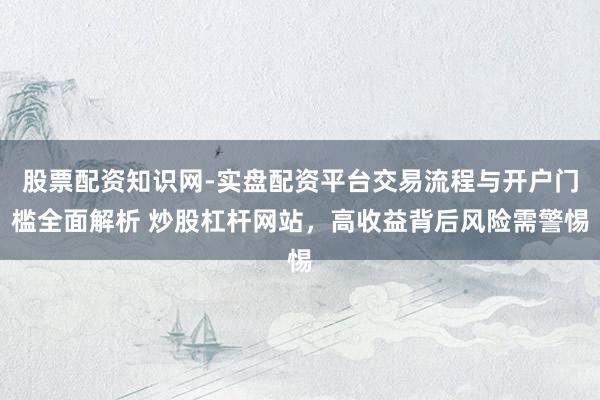 股票配资知识网-实盘配资平台交易流程与开户门槛全面解析 炒股杠杆网站，高收益背后风险需警惕
