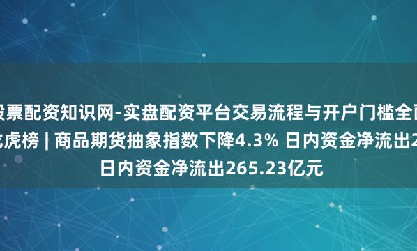 股票配资知识网-实盘配资平台交易流程与开户门槛全面解析 逐日龙虎榜 | 商品期货抽象指数下降4.3% 日内资金净流出265.23亿元