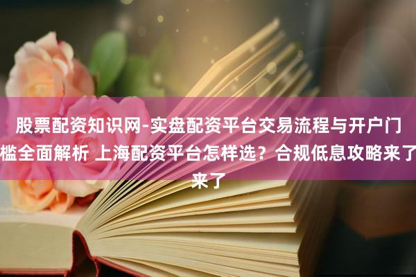 股票配资知识网-实盘配资平台交易流程与开户门槛全面解析 上海配资平台怎样选？合规低息攻略来了