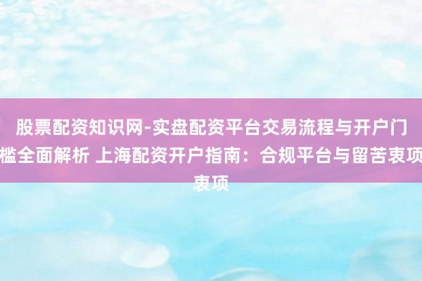 股票配资知识网-实盘配资平台交易流程与开户门槛全面解析 上海配资开户指南：合规平台与留苦衷项