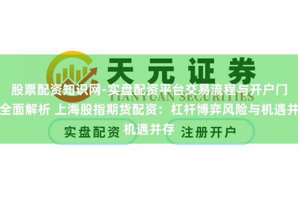 股票配资知识网-实盘配资平台交易流程与开户门槛全面解析 上海股指期货配资：杠杆博弈风险与机遇并存